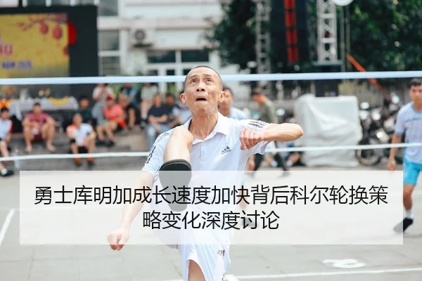 勇士库明加成长速度加快背后科尔轮换策略变化深度讨论