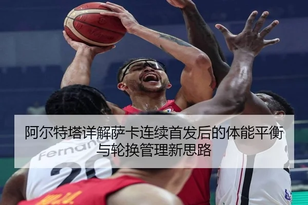 阿尔特塔详解萨卡连续首发后的体能平衡与轮换管理新思路