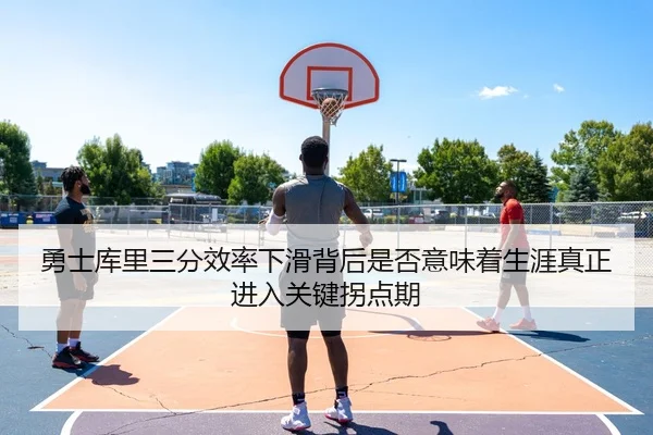 勇士库里三分效率下滑背后是否意味着生涯真正进入关键拐点期