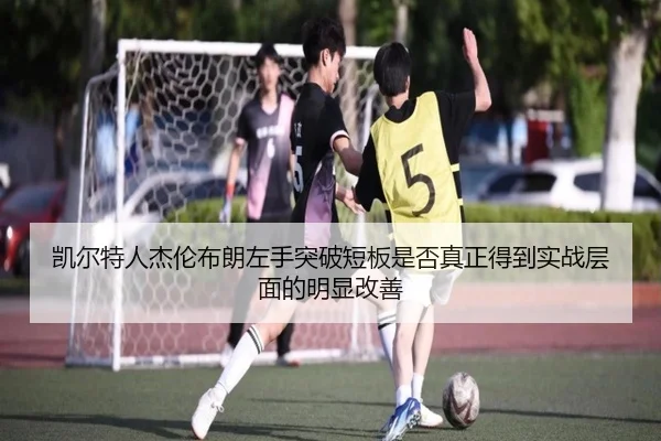 凯尔特人杰伦布朗左手突破短板是否真正得到实战层面的明显改善